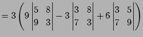 $\displaystyle = 3\left( 9 \begin{vmatrix}5 & 8\\ 9 & 3 \end{vmatrix} - 3 \begin...
... 8\\ 7 & 3 \end{vmatrix} + 6 \begin{vmatrix}3 & 5\\ 7 & 9 \end{vmatrix} \right)$