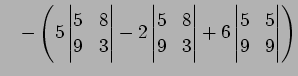 $\displaystyle \quad- \left( 5 \begin{vmatrix}5 & 8\\ 9 & 3 \end{vmatrix} - 2 \b...
... 8\\ 9 & 3 \end{vmatrix} + 6 \begin{vmatrix}5 & 5\\ 9 & 9 \end{vmatrix} \right)$