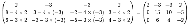 $\displaystyle \begin{pmatrix}
2 & -3 & -3 & 2\\
8-4\times 2 & 3 -4\times(-3) &...
...in{pmatrix}
2 & -3 & -3 & 2\\
0 & 15 & 10 & -5\\
0 & 6 & 4 & -2
\end{pmatrix}$
